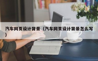 阜阳汽车网页设计背景（汽车网页设计背景怎么写）