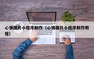 阜阳心情图片小程序制作（心情图片小程序制作教程）