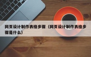 阜阳网页设计制作表格步骤（网页设计制作表格步骤是什么）
