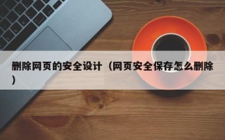 阜阳删除网页的安全设计（网页安全保存怎么删除）