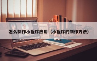 阜阳怎么制作小程序应用（小程序的制作方法）