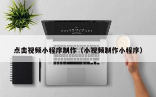 阜阳点击视频小程序制作（小视频制作小程序）
