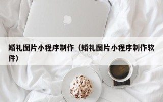 阜阳婚礼图片小程序制作（婚礼图片小程序制作软件）