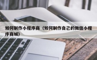 阜阳如何制作小程序商（如何制作自己的微信小程序商城）
