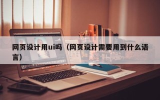 阜阳网页设计用ui吗（网页设计需要用到什么语言）